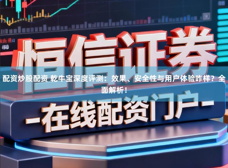 配资炒股配资 乾牛宝深度评测：效果、安全性与用户体验咋样？全面解析！