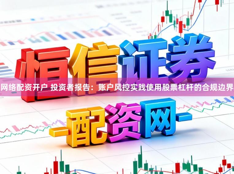 网络配资开户 投资者报告：账户风控实践使用股票杠杆的合规边界