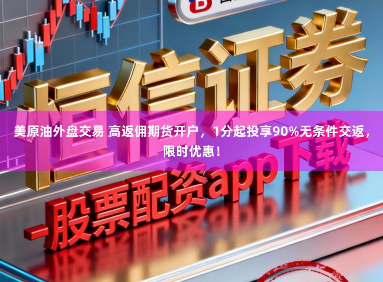 美原油外盘交易 高返佣期货开户，1分起投享90%无条件交返，限时优惠！