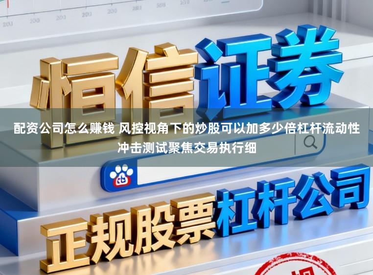 配资公司怎么赚钱 风控视角下的炒股可以加多少倍杠杆流动性冲击测试聚焦交易执行细