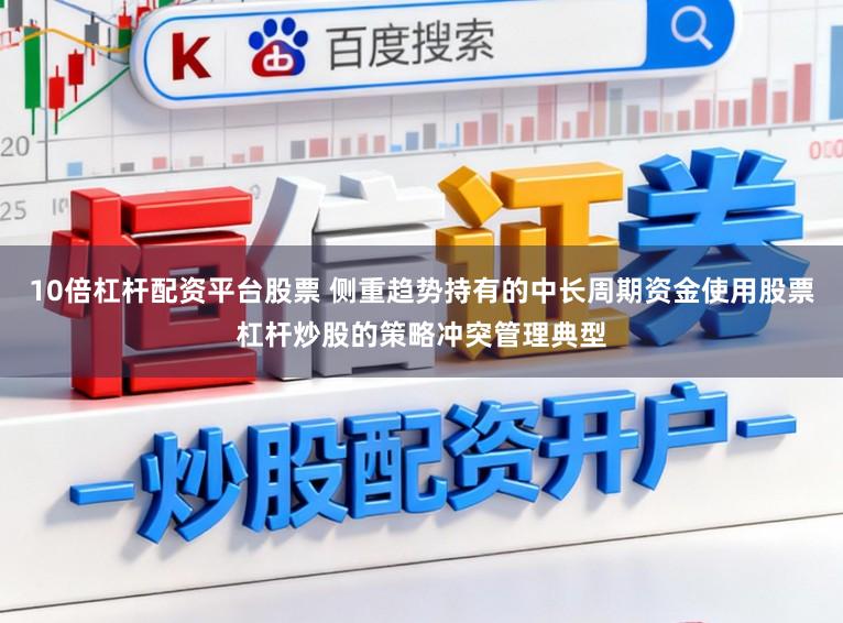 10倍杠杆配资平台股票 侧重趋势持有的中长周期资金使用股票杠杆炒股的策略冲突管理典型