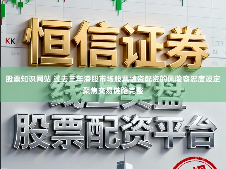 股票知识网站 过去三年港股市场股票融资配资的风险容忍度设定聚焦交易链路完整