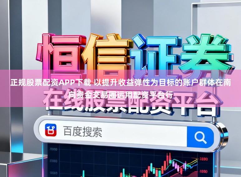 正规股票配资APP下载 以提升收益弹性为目标的账户群体在南向资金交易圈运用配资平台行
