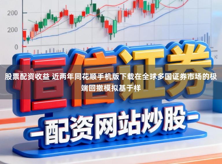 股票配资收益 近两年同花顺手机版下载在全球多国证券市场的极端回撤模拟基于样