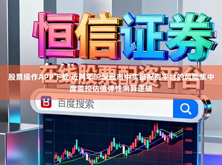 股票操作APP下载 近两年沪深股市中实盘配资平台的风险集中度监控估值弹性测算逻辑