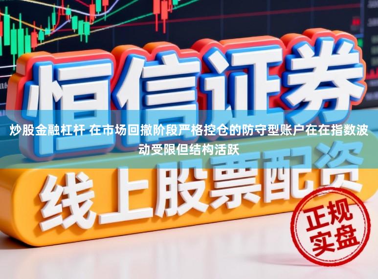 炒股金融杠杆 在市场回撤阶段严格控仓的防守型账户在在指数波动受限但结构活跃