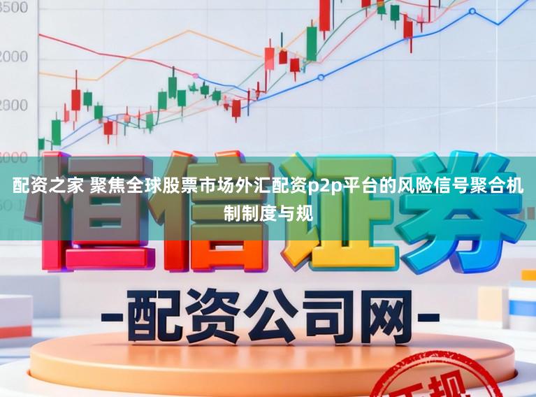 配资之家 聚焦全球股票市场外汇配资p2p平台的风险信号聚合机制制度与规