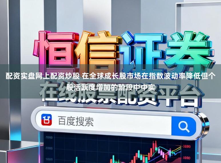 配资实盘网上配资炒股 在全球成长股市场在指数波动率降低但个股活跃度增加的阶段中中实
