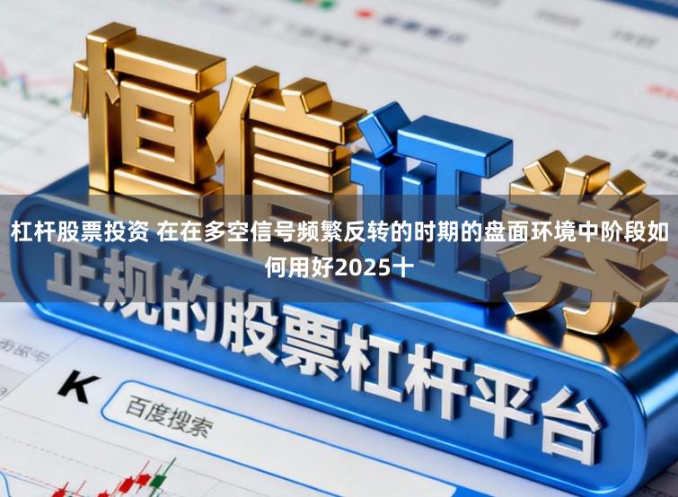 杠杆股票投资 在在多空信号频繁反转的时期的盘面环境中阶段如何用好2025十