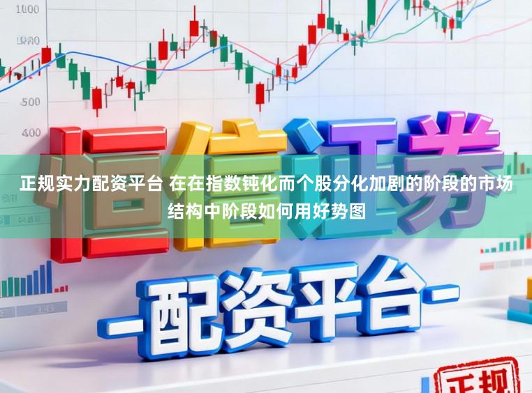 正规实力配资平台 在在指数钝化而个股分化加剧的阶段的市场结构中阶段如何用好势图