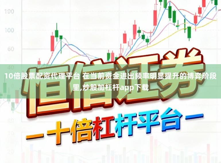 10倍股票配资代理平台 在当前资金进出频率明显提升的博弈阶段里,炒股加杠杆app下载