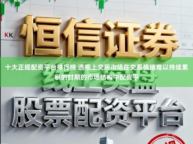 十大正规配资平台排行榜 透视上交所市场在交易情绪难以持续累积的时期的市场结构中配资平