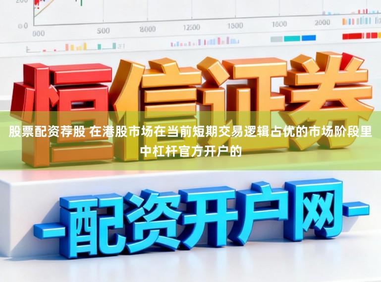 股票配资荐股 在港股市场在当前短期交易逻辑占优的市场阶段里中杠杆官方开户的