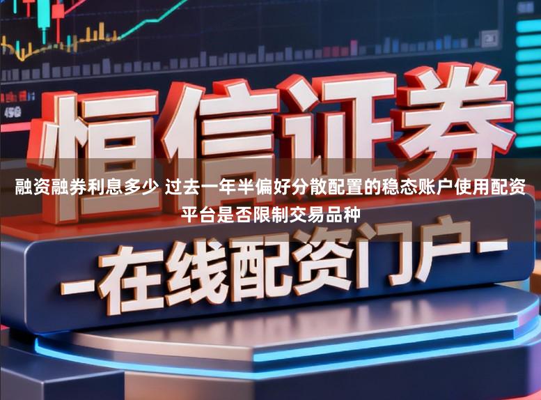 融资融券利息多少 过去一年半偏好分散配置的稳态账户使用配资平台是否限制交易品种