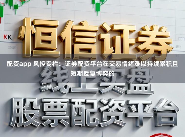 配资app 风控专栏：证券配资平台在交易情绪难以持续累积且短期反复博弈的