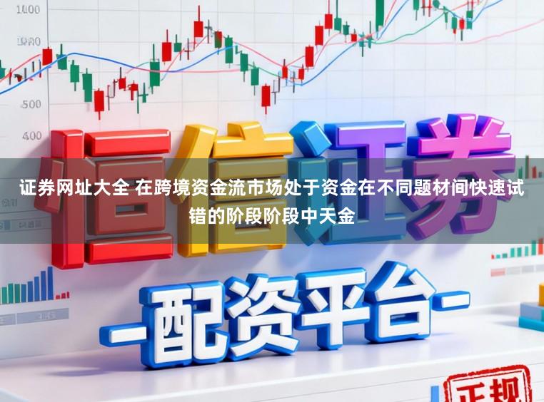 证券网址大全 在跨境资金流市场处于资金在不同题材间快速试错的阶段阶段中天金