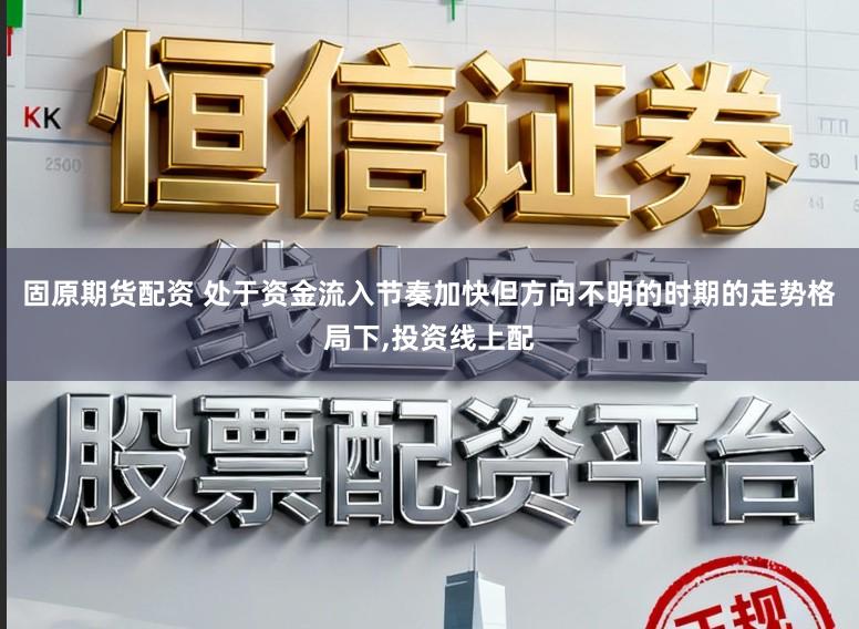 固原期货配资 处于资金流入节奏加快但方向不明的时期的走势格局下,投资线上配