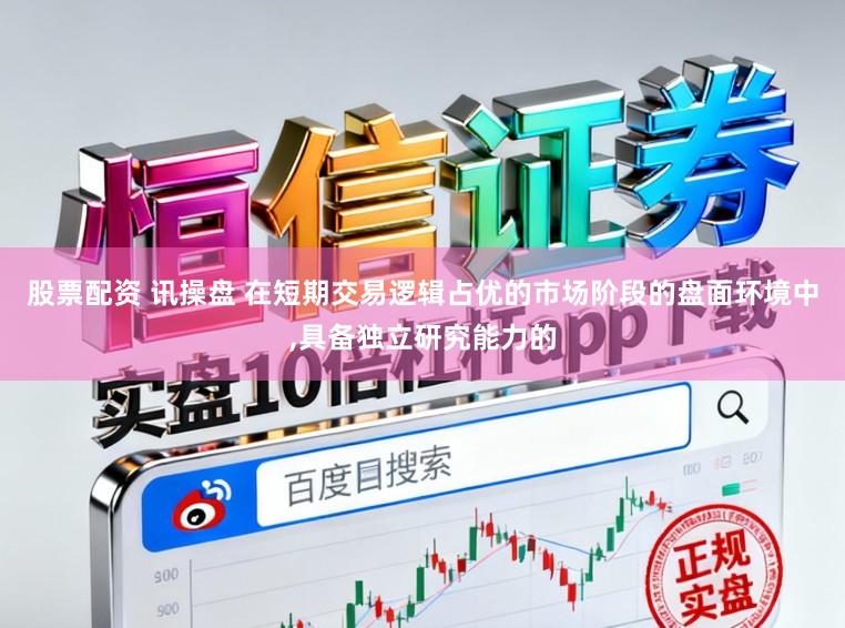 股票配资 讯操盘 在短期交易逻辑占优的市场阶段的盘面环境中,具备独立研究能力的