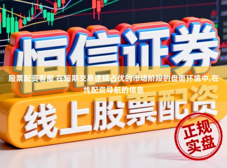 股票配资客服 在短期交易逻辑占优的市场阶段的盘面环境中,在线配资导航的信息