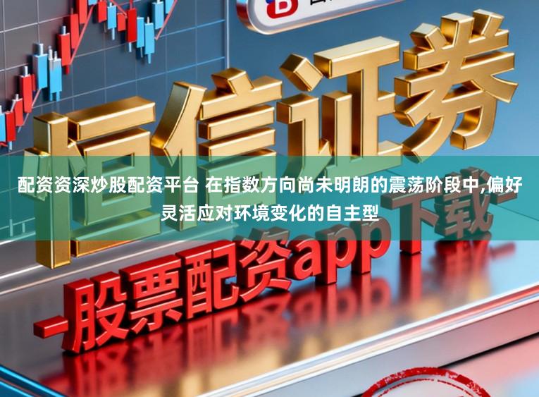 配资资深炒股配资平台 在指数方向尚未明朗的震荡阶段中,偏好灵活应对环境变化的自主型