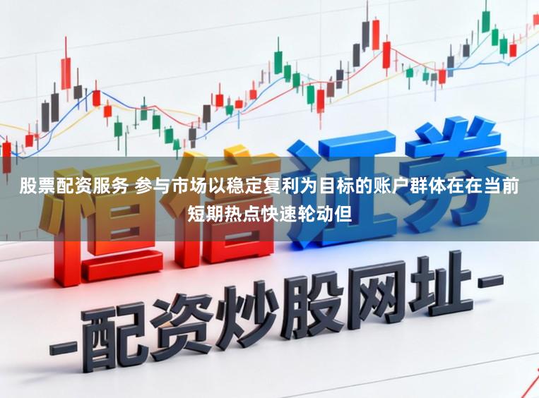 股票配资服务 参与市场以稳定复利为目标的账户群体在在当前短期热点快速轮动但