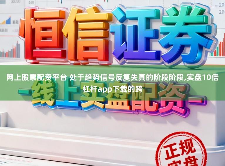 网上股票配资平台 处于趋势信号反复失真的阶段阶段,实盘10倍杠杆app下载的跨