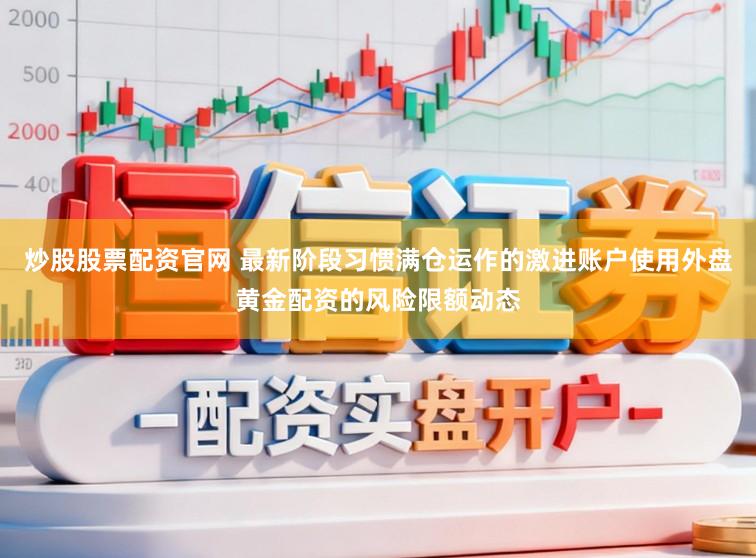 炒股股票配资官网 最新阶段习惯满仓运作的激进账户使用外盘黄金配资的风险限额动态