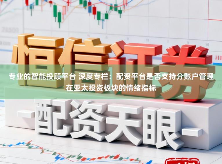 专业的智能投顾平台 深度专栏：配资平台是否支持分账户管理在亚太投资板块的情绪指标
