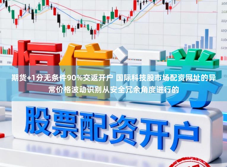 期货+1分无条件90%交返开户 国际科技股市场配资网址的异常价格波动识别从安全冗余角度进行的