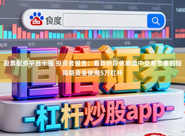 股票配资平台十强 投资者报告：最新阶段依赖盘中交易节奏的短周期资金使用5万杠杆