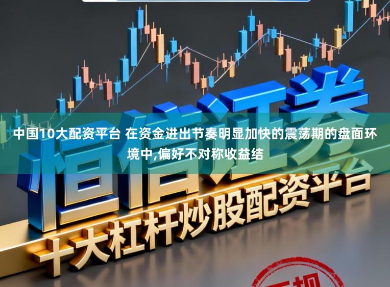 中国10大配资平台 在资金进出节奏明显加快的震荡期的盘面环境中,偏好不对称收益结