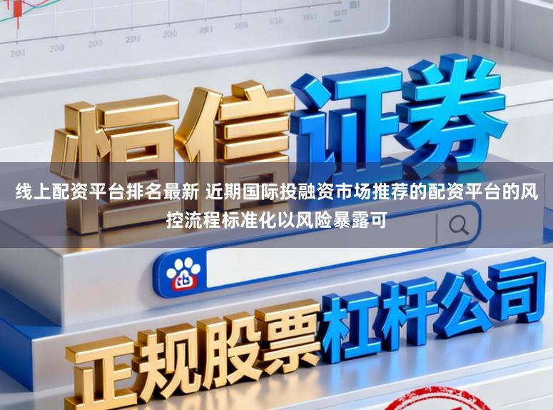 线上配资平台排名最新 近期国际投融资市场推荐的配资平台的风控流程标准化以风险暴露可