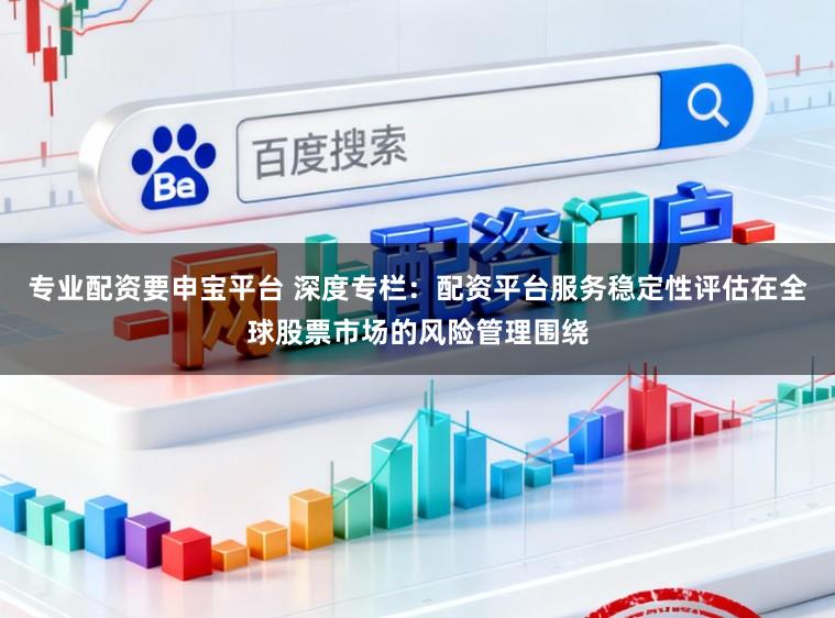专业配资要申宝平台 深度专栏：配资平台服务稳定性评估在全球股票市场的风险管理围绕