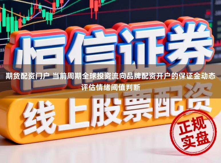 期货配资门户 当前周期全球投资流向品牌配资开户的保证金动态评估情绪阈值判断
