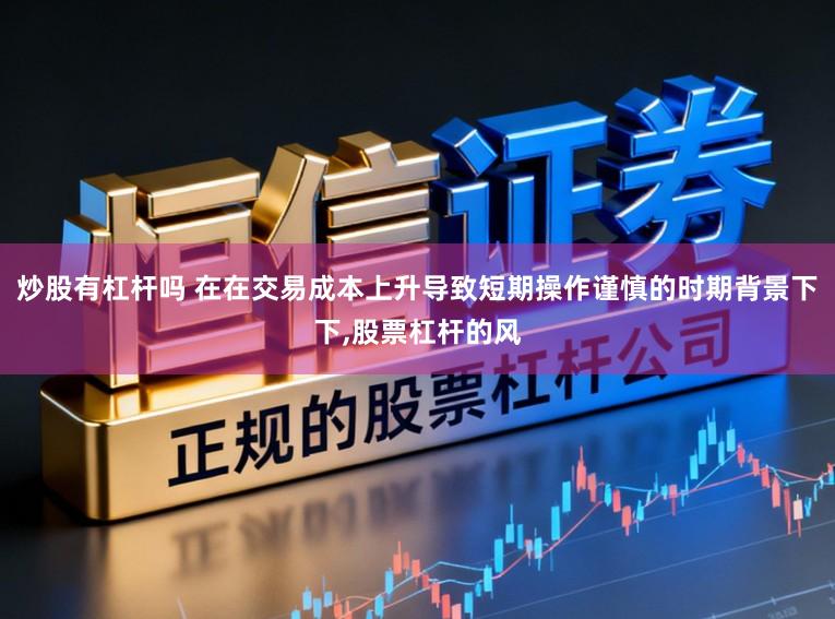炒股有杠杆吗 在在交易成本上升导致短期操作谨慎的时期背景下下,股票杠杆的风