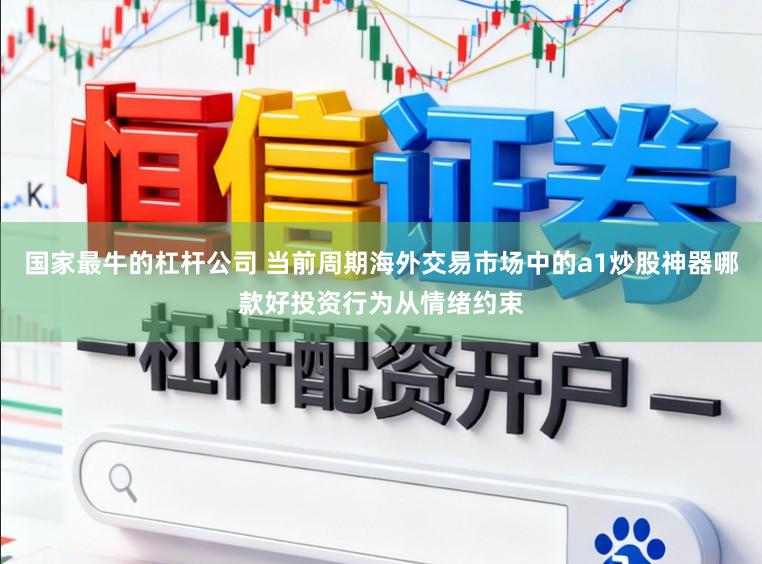 国家最牛的杠杆公司 当前周期海外交易市场中的a1炒股神器哪款好投资行为从情绪约束