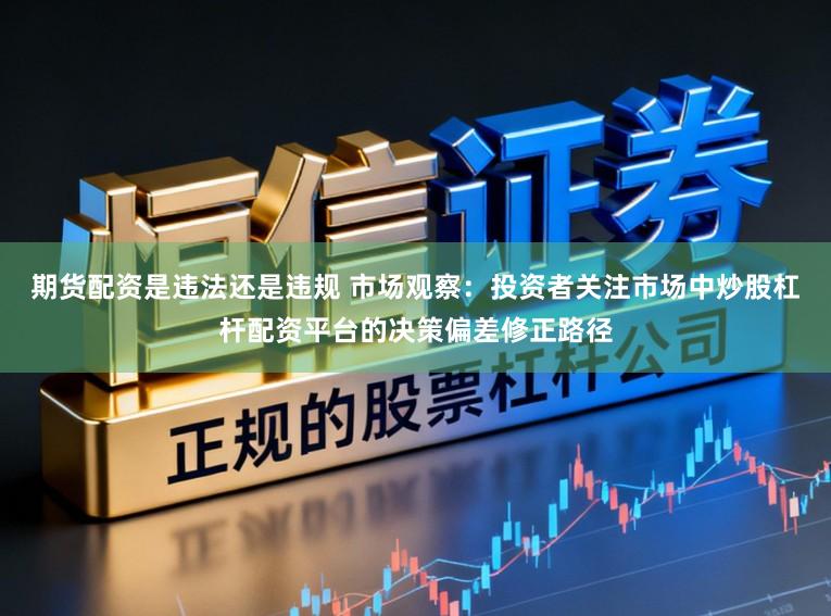期货配资是违法还是违规 市场观察：投资者关注市场中炒股杠杆配资平台的决策偏差修正路径