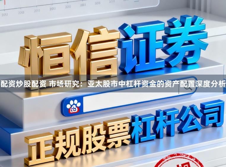 配资炒股配资 市场研究：亚太股市中杠杆资金的资产配置深度分析