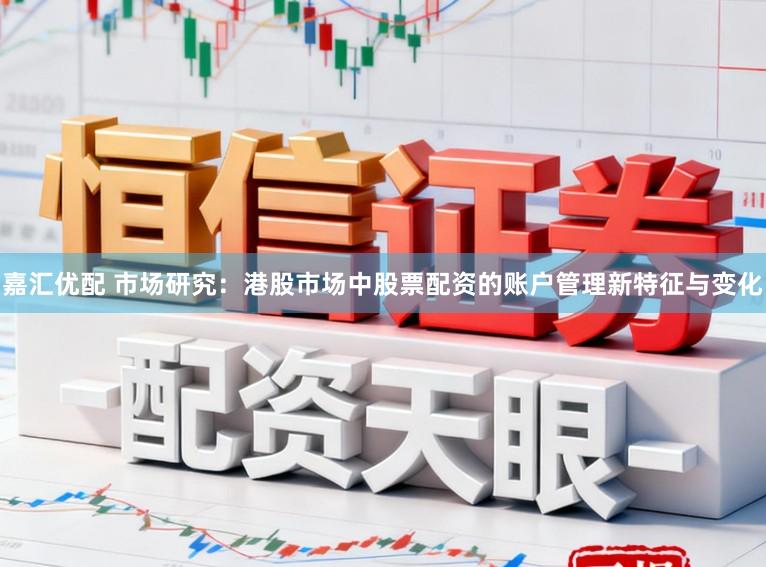 嘉汇优配 市场研究：港股市场中股票配资的账户管理新特征与变化