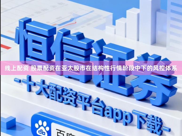 线上配资 股票配资在亚太股市在结构性行情阶段中下的风控体系