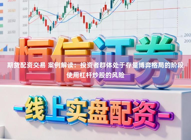 期货配资交易 案例解读：投资者群体处于存量博弈格局的阶段使用杠杆炒股的风险