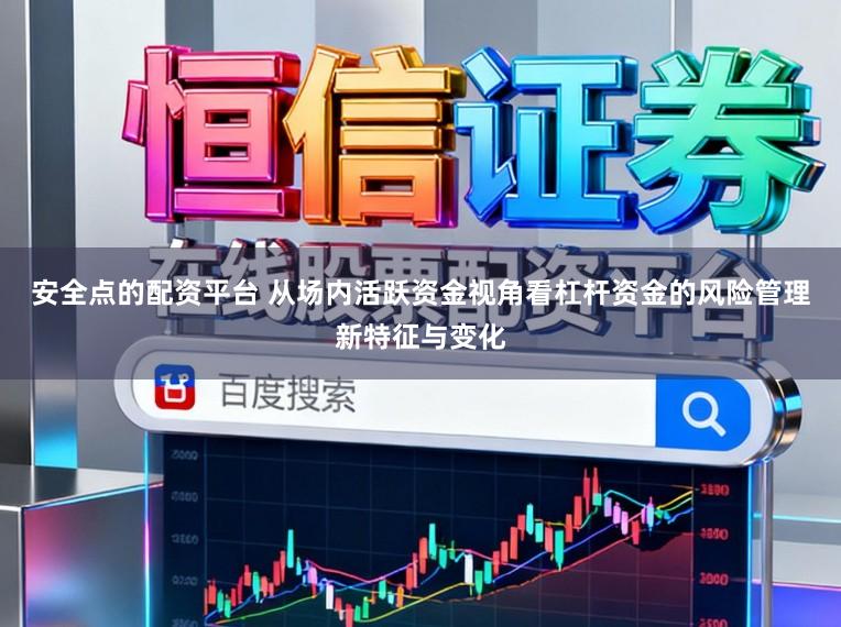 安全点的配资平台 从场内活跃资金视角看杠杆资金的风险管理新特征与变化