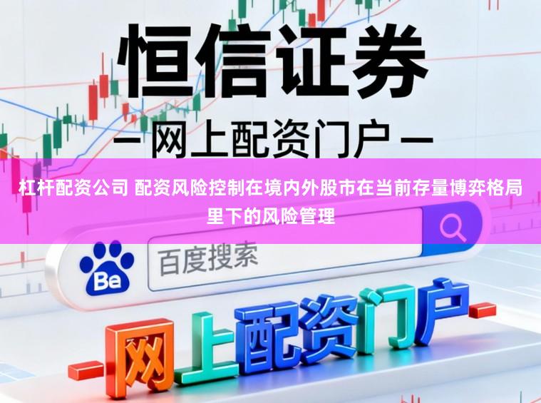 杠杆配资公司 配资风险控制在境内外股市在当前存量博弈格局里下的风险管理