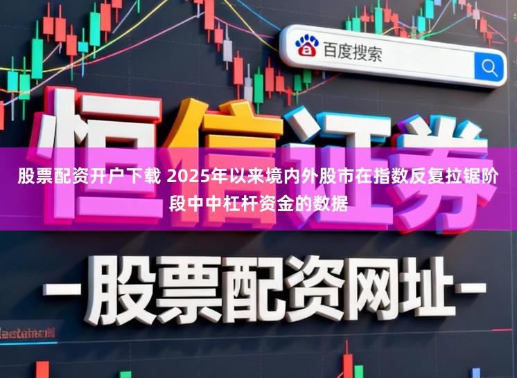 股票配资开户下载 2025年以来境内外股市在指数反复拉锯阶段中中杠杆资金的数据