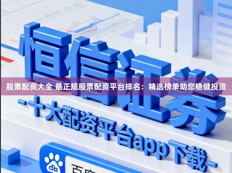 股票配资大全 最正规股票配资平台排名：精选榜单助您稳健投资