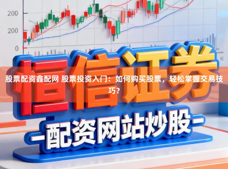 股票配资鑫配网 股票投资入门：如何购买股票，轻松掌握交易技巧？
