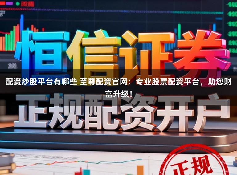 配资炒股平台有哪些 至尊配资官网：专业股票配资平台，助您财富升级！