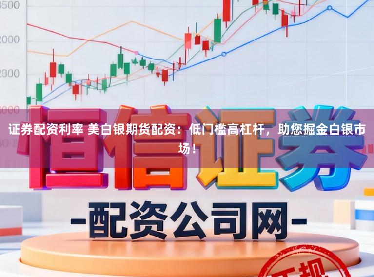 证券配资利率 美白银期货配资：低门槛高杠杆，助您掘金白银市场！