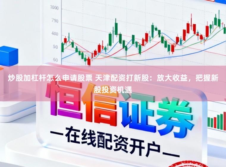 炒股加杠杆怎么申请股票 天津配资打新股：放大收益，把握新股投资机遇
