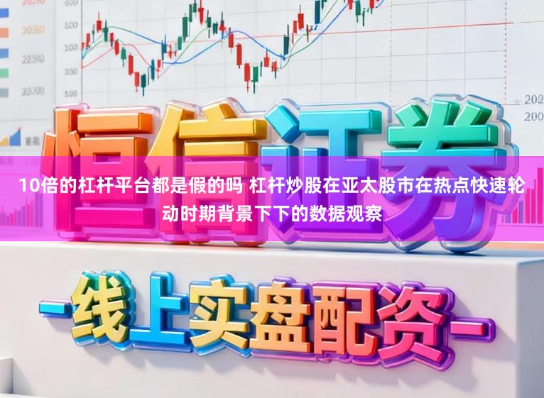 10倍的杠杆平台都是假的吗 杠杆炒股在亚太股市在热点快速轮动时期背景下下的数据观察